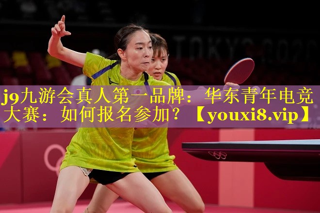 j9九游会真人第一品牌：华东青年电竞大赛：如何报名参加？