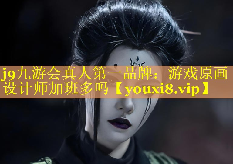 j9九游会真人第一品牌：游戏原画设计师加班多吗