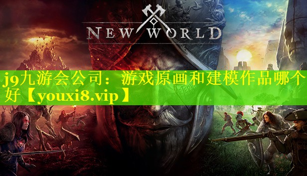 j9九游会公司：游戏原画和建模作品哪个好