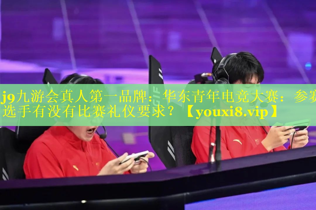 j9九游会真人第一品牌：华东青年电竞大赛：参赛选手有没有比赛礼仪要求？