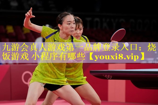 九游会真人游戏第一品牌登录入口：烧饭游戏 小程序有哪些