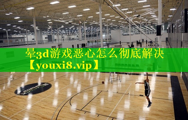 晕3d游戏恶心怎么彻底解决