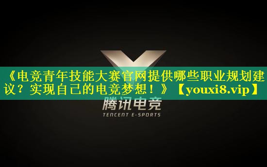 《电竞青年技能大赛官网提供哪些职业规划建议?实现自己的电竞梦想!》 《电竞青年技能大赛官网提供哪些职业规划建议?实现自己的电竞梦想!》